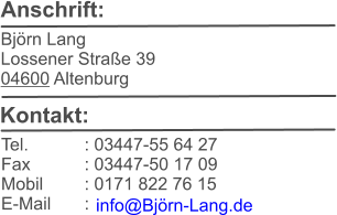 Anschrift:   Bj�rn Lang Lossener Stra�e 39 04600 Altenburg    Kontakt:   Tel.		: 03447-55 64 27 Fax		: 03447-50 17 09 Mobil	: 0171 822 76 15 E-Mail	:    info@Bj�rn-Lang.de